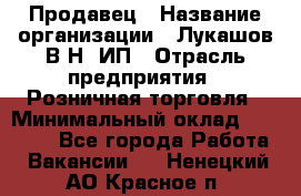 Продавец › Название организации ­ Лукашов В.Н, ИП › Отрасль предприятия ­ Розничная торговля › Минимальный оклад ­ 14 000 - Все города Работа » Вакансии   . Ненецкий АО,Красное п.